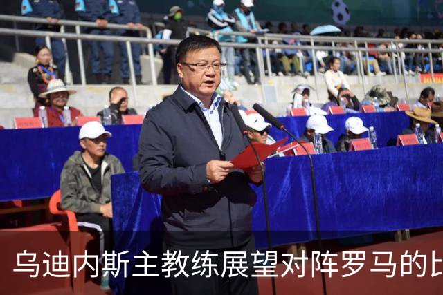 乌迪内斯主教练展望对阵罗马的比赛与球队现状